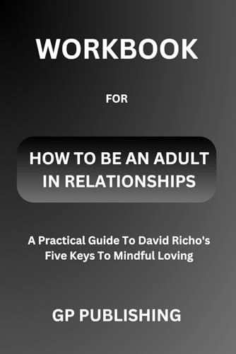 WORKBOOK FOR HOW TO BE AN ADULT IN RELATIONSHIPS: A Practical Guide To David Richo's Five Keys To Mindful Loving