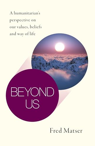 Beyond Us: A Humanitarian's Perspective on Our Values, Beliefs and Way of Life