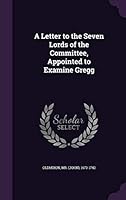 A Letter to the Seven Lords of the Committee, Appointed to Examine Gregg 134166306X Book Cover