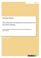 The influence of intuition and emotions on decision making: Using insights from behavioral economics, psychology and neuroscience 3668434018 Book Cover