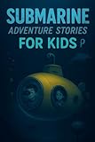 Submarine Adventure Stories for Kids: Dive into Submarine Adventures of Discovery, Courage & Ocean Quests! (A Must-Have for Young Explorers & Dreamers)