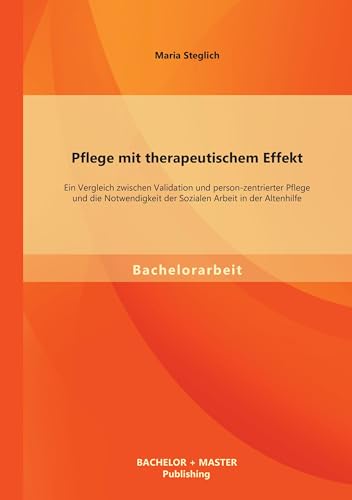 Pflege mit therapeutischem Effekt: Ein Vergleich zwischen Validation und person-zentrierter Pflege und die Notwendigkeit der Sozialen Arbeit in der Altenhilfe
