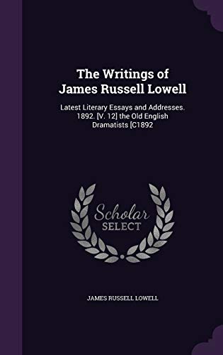 The Writings of James Russell Lowell: Latest Literary Essays and Addresses. 1892. [V. 12] the Old English Dramatists [C1892