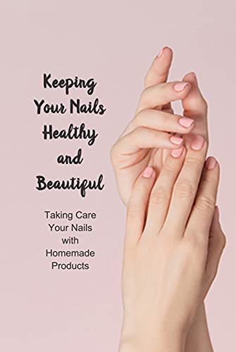 Keeping Your Nails Healthy and Beautiful: Taking Care Your Nails with Homemade Products: Nails Care