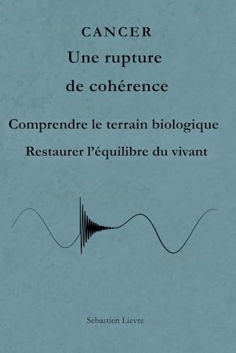 CANCER Une rupture de cohérence: Comprendre le terrain biologique, le métabolisme et les mécanismes du déséquilibre cellulaire.