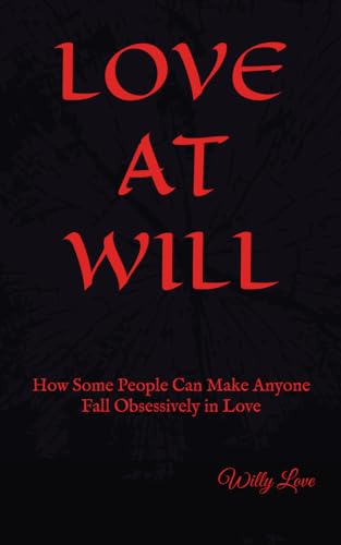 Love At Will: How Some People Can Make Anyone Fall Obsessively in Love – How They Do It and How to Protect Yourself