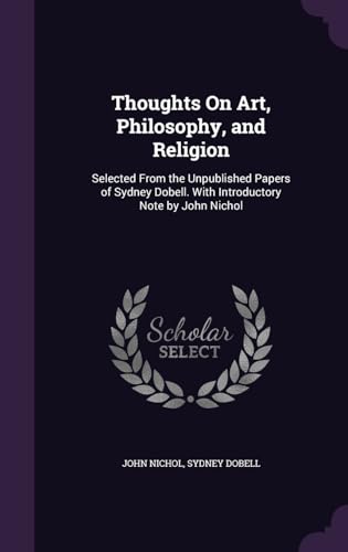 Thoughts On Art, Philosophy, and Religion: Selected From the Unpublished Papers of Sydney Dobell. With Introductory Note by John Nichol