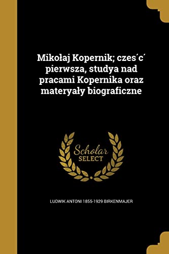 Mikolaj Kopernik; część pierwsza, studya nad pracami Kopernika oraz materyaly biograficzne (Polish Edition)