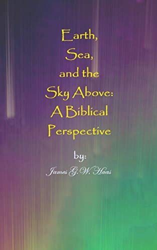 Earth, Sea, and the Sky Above: A Biblical Perspective - Haas, James Gavin Whitehawk
