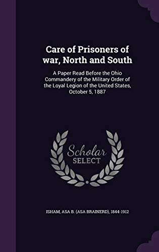 Care of Prisoners of war, North and South: A Paper Read Before the Ohio Commandery of the Military Order of the Loyal Legion of the United States, October 5, 1887