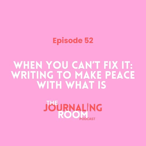 Episode 52: When You Can't Fix It: Writing to Make Peace With What Is