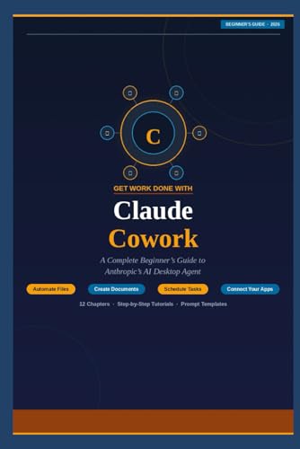 GET WORK DONE WITH Claude Cowork: A Complete Beginner's Guide to Anthropic's AI Desktop Agent: Automate Files - Organize Documents - Run Multi-Step Tasks