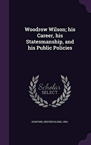 Woodrow Wilson; his Career, his Statesmanship, and his Public Policies
