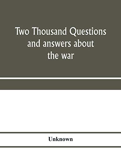 Two thousand questions and answers about the war: a catechism of the methods of fighting, travelling, and living; of the armies, navies, and air ... maps and a pronouncing dictionary of names
