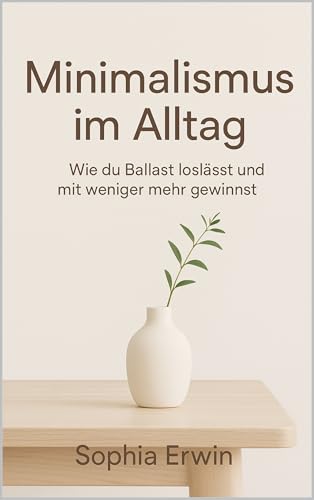Minimalismus im Alltag: Wie du Ballast loslässt und mit weniger mehr gewinnst (Minimalismus für jede Lebenslage)