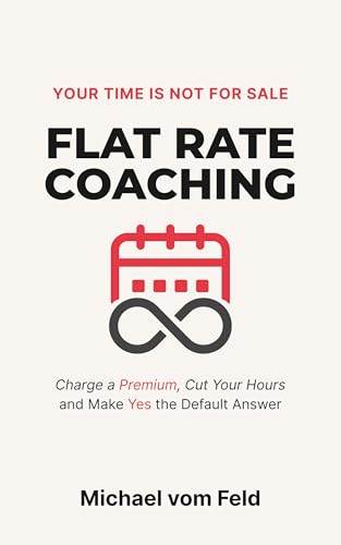 Flat Rate Coaching: Charge a Premium, Cut Your Hours, and Make Ye...