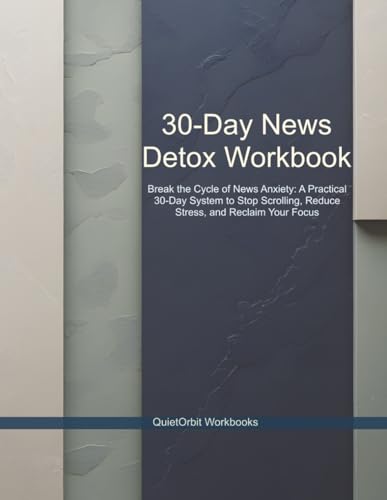 30-Day News Detox Workbook: Break the Cycle of News Anxiety: A Practical 30-Day System to Stop Scrolling, Reduce Stress, and Reclaim Your Focus