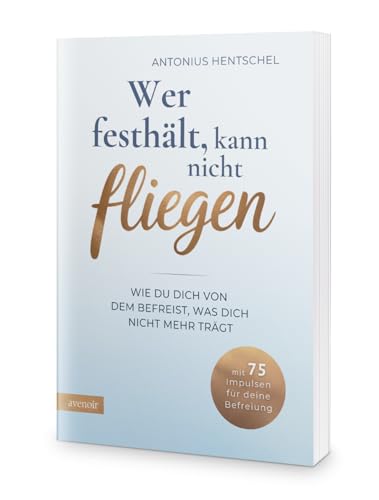 Wer festhält, kann nicht fliegen: Wie du dich von dem befreist, was dich nicht mehr trägt - Loslassen lernen