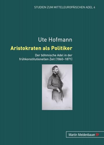 Aristokraten als Politiker: Der böhmische Adel in der frühkonstitutionellen Zeit (1860-1871) (Studien zum mitteleuropäischen Adel) (German Edition)