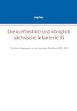 Die kurfürstlich und königlich sächsische Infanterie (I): Die Linien-Regimenter und die Grenadier-Bataillone 1805 - 1810 (Beiträge zur sächsischen Militärgeschichte zwischen 1793 und 1815)