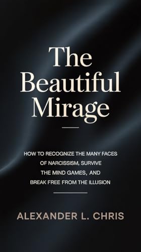 The Beautiful Mirage: How to recognize the many faces of narcissism, survive the mind games, and break free from the illusion