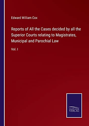 Reports of All the Cases decided by all the Superior Courts relating to Magistrates, Municipal and Parochial Law: Vol. I