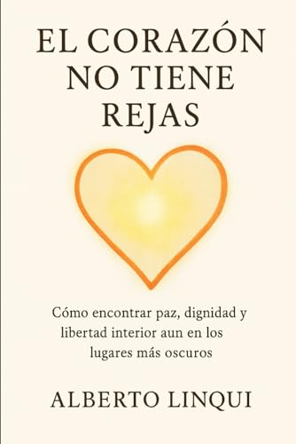 El Corazon no tiene rejas: Como encontrar paz, dignidad y libertad interior aun en los lugares ma...