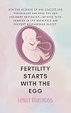 FERTILITY STARTS WITH THE EGG: How the Science of Egg Quality and Technology Can Help You Get Pregnant Naturally, Improve Your Chances of IVF Massively and Prevent Miscarriage Easily (English Edition)