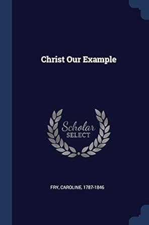 Christ Our Example: 1787-1846, Fry Caroline: 9781377133973: Amazon.com ...