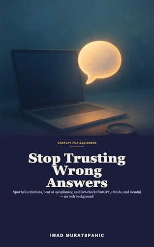 ChatGPT for Beginners: Stop Trusting Wrong Answers: How to Spot Hallucinations, Beat AI Sycophancy, and Fact-Check ChatGPT, Claude, and Gemini - Without Any Tech Background