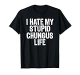 I Hate My Stupid Chungus Life for Women and Men