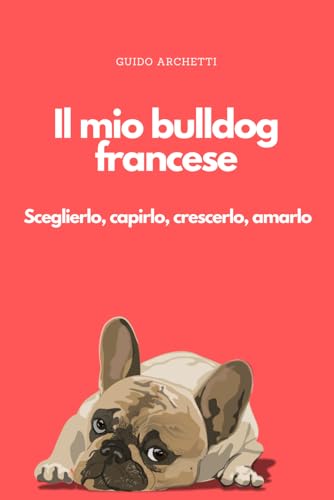 Il mio bulldog francese: Guida completa alla razza, alla cura e all’educazione del bulldog francese per vivere una relazione serena, consapevole e profonda