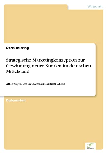 Strategische Marketingkonzeption zur Gewinnung neuer Kunden im deutschen Mittelstand: Am Beispiel der Netzwerk Mittelstand GmbH (German Edition)
