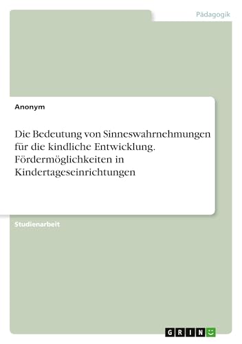 Die Bedeutung von Sinneswahrnehmungen für die kindliche Entwicklung. Fördermöglichkeiten in Kindertageseinrichtungen