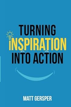 Turning Inspiration Into Action: How to connect to the powers you need to conquer negativity, act on the best opportunities, and live the life of your dreams