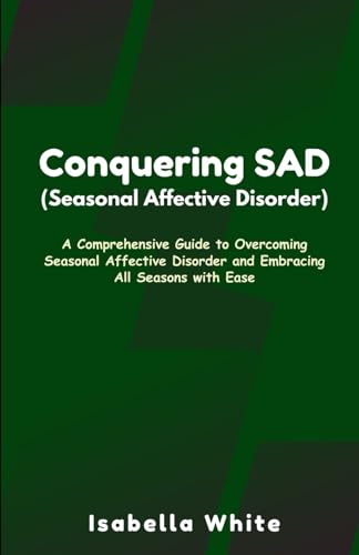 Conquering SAD (Seasonal Affective Disorder): A Comprehensive Guide to Overcoming Seasonal Affective Disorder and Embracing All Seasons with Ease
