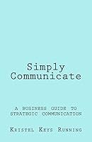 Simply Communicate: A Business Guide to Strategic Communication 1512177695 Book Cover