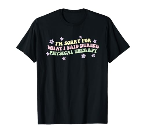I'm Sorry For What I Said During Physical Therapy Quote T-Shirt