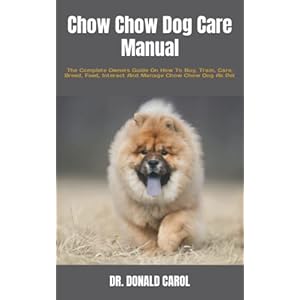 Chow Chow Dog Care Manual: The Complete Owners Guide On How To Buy, Train, Care, Breed, Feed, Interact And Manage Chow…