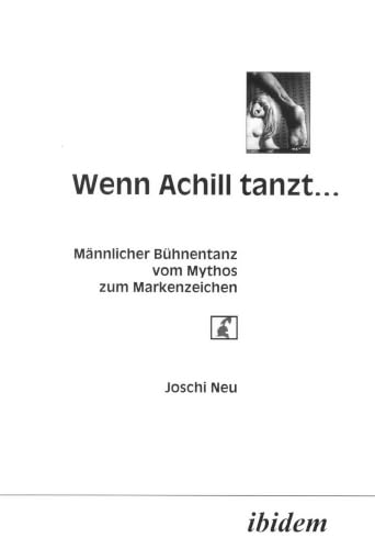 Wenn Achill tanzt.... Männlicher Bühnentanz - vom Mythos zum Markenzeichen (German Edition)
