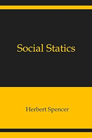 Social Statics: The Conditions Essential to Happiness Specified, and the First of Them Developed