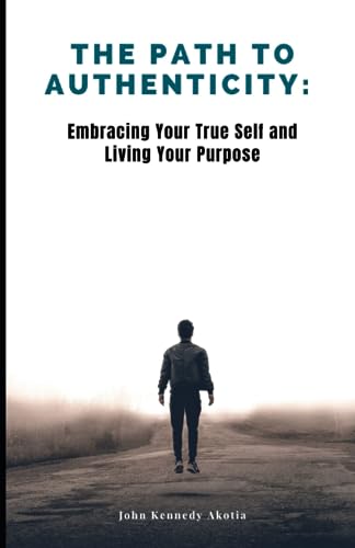 THE PATH TO AUTHENTICITY: Embracing Your True Self and Living Your Purpose