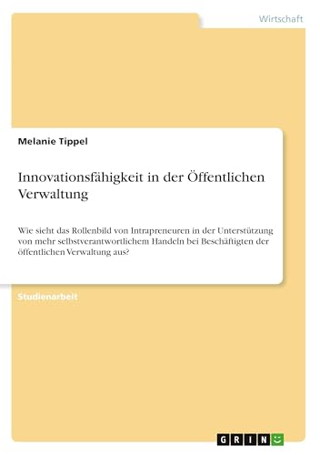 Innovationsfähigkeit in der Öffentlichen Verwaltung: Wie sieht das Rollenbild von Intrapreneuren in der Unterstützung von mehr selbstverantwortlichem ... der öffentlichen Verwaltung aus?