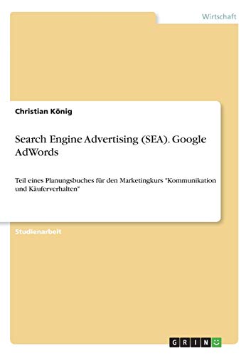 Search Engine Advertising (SEA). Google AdWords: Teil eines Planungsbuches für den Marketingkurs \"Kommunikation und Käuferverhalten\"