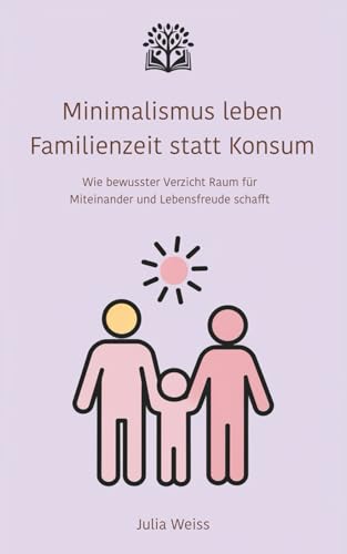 Minimalismus leben – Familienzeit statt Konsum: Wie bewusster Verzicht Raum für Miteinander und Lebensfreude schafft