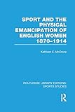 Sport and the Physical Emancipation of English Women (RLE Sports Studies): 1870-1914 (Routledge Library Editions: Sports Studies)