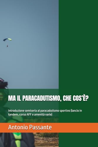 MA IL PARACADUTISMO, CHE COS’È?: Introduzione semiseria al paracadutismo sportivo (lancio in tandem, corso AFF e amenità varie)