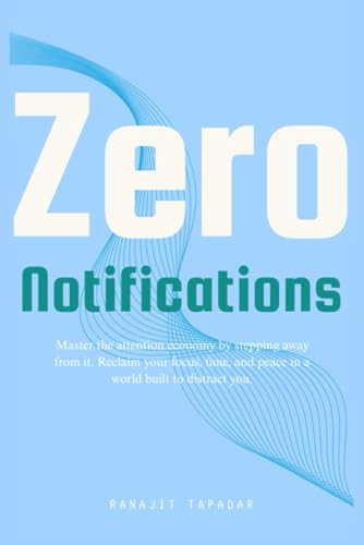 Zero Notifications: Master the attention economy by stepping away from it. Reclaim your focus, time, and peace in a world built to distract you.