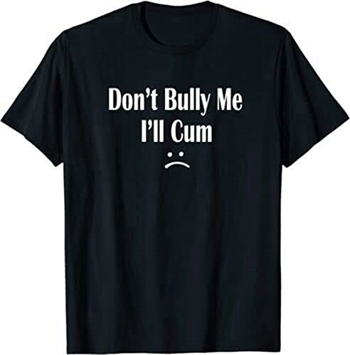 Funny Don’T Bully Me. I’Ll Cum T-Shirt, Cum Slut Tshirt XXL