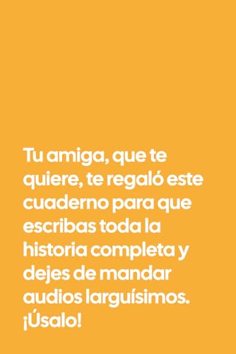 Tu amiga, que te quiere, te regaló este cuaderno para que escribas toda la historia completa y dejes de mandar audios larguísimos. ¡Úsalo!: Regalo ... escribir anécdotas, pensamientos y desahogos Tu amiga, que te quiere, te regaló este cuaderno para que escribas toda la historia completa y dejes de mandar audios larguísimos. ¡Úsalo!: Regalo ... escribir anécdotas, pensamientos y desahogos